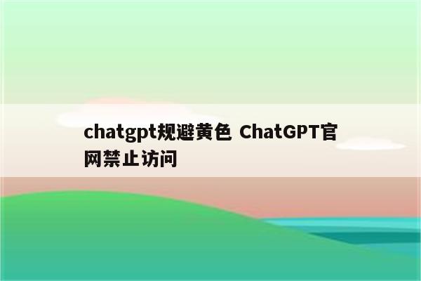 chatgpt规避黄色 ChatGPT官网禁止访问