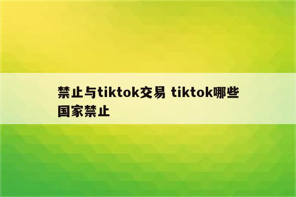 禁止与tiktok交易 tiktok哪些国家禁止