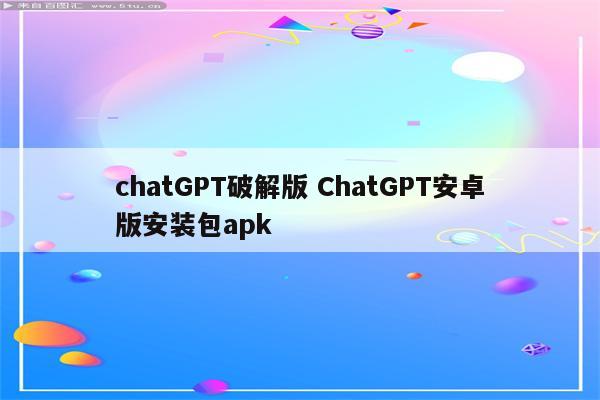 chatGPT破解版 ChatGPT安卓版安装包apk