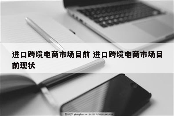 进口跨境电商市场目前 进口跨境电商市场目前现状