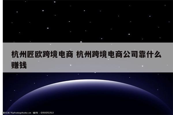 杭州匠欧跨境电商 杭州跨境电商公司靠什么赚钱