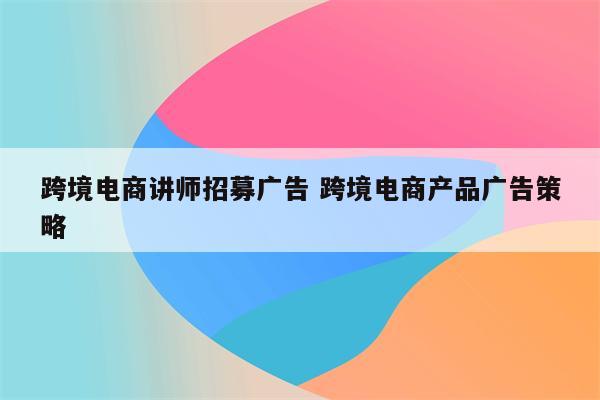 跨境电商讲师招募广告 跨境电商产品广告策略