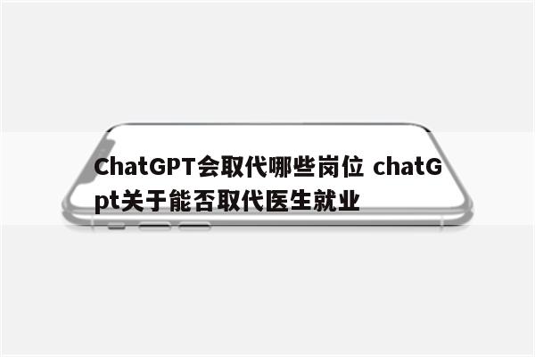 ChatGPT会取代哪些岗位 chatGpt关于能否取代医生就业
