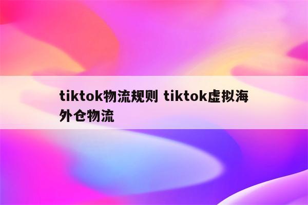 tiktok物流规则 tiktok虚拟海外仓物流
