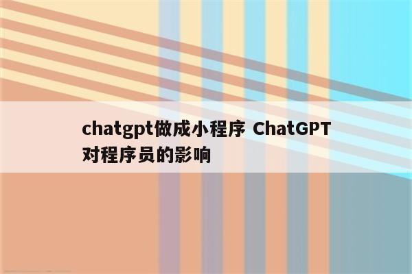 chatgpt做成小程序 ChatGPT对程序员的影响