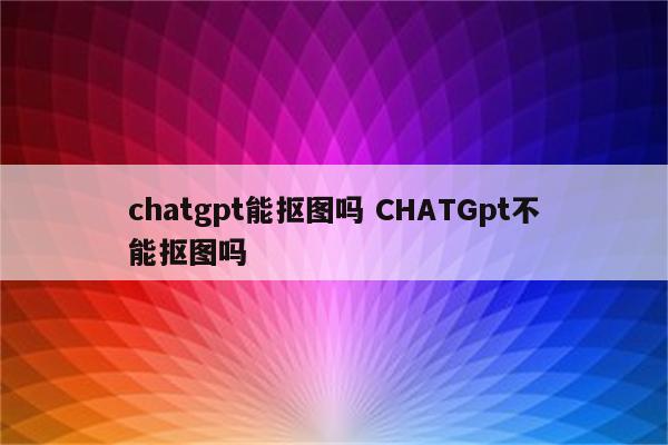 chatgpt能抠图吗 CHATGpt不能抠图吗
