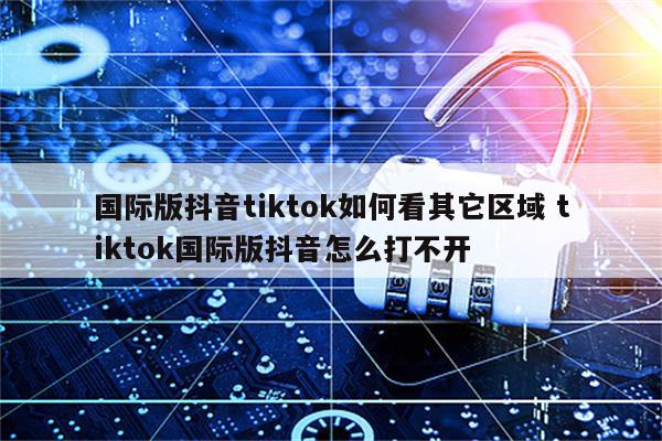 国际版抖音tiktok如何看其它区域 tiktok国际版抖音怎么打不开