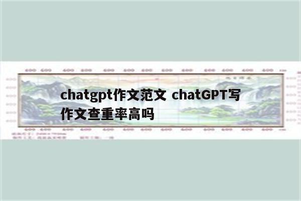 chatgpt作文范文 chatGPT写作文查重率高吗