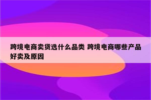 跨境电商卖货选什么品类 跨境电商哪些产品好卖及原因