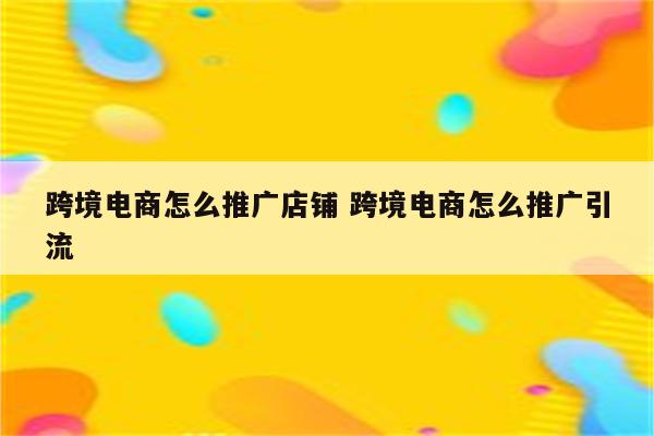跨境电商怎么推广店铺 跨境电商怎么推广引流