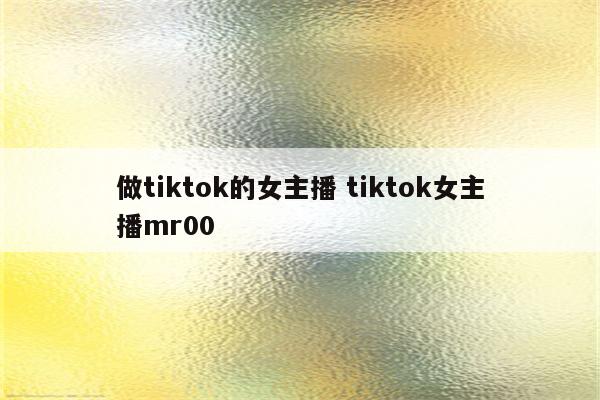 做tiktok的女主播 tiktok女主播mr00