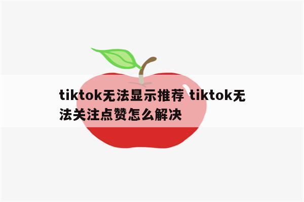tiktok无法显示推荐 tiktok无法关注点赞怎么解决