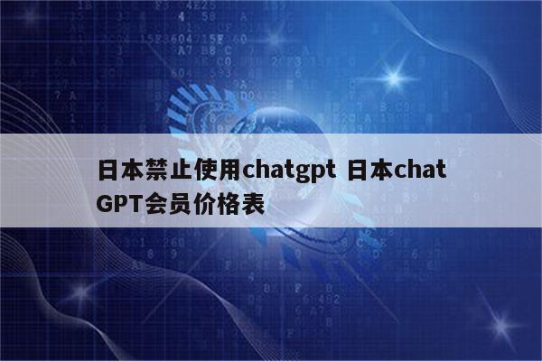 日本禁止使用chatgpt 日本chatGPT会员价格表