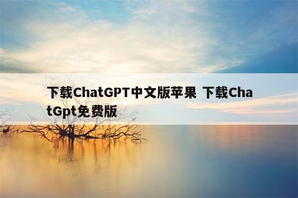 下载ChatGPT中文版苹果 下载ChatGpt免费版