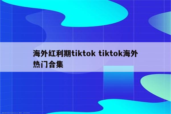 海外红利期tiktok tiktok海外热门合集
