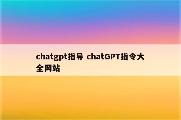 chatgpt指导 chatGPT指令大全网站
