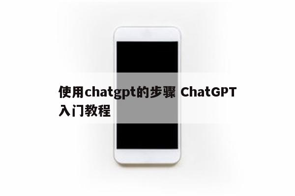 使用chatgpt的步骤 ChatGPT入门教程