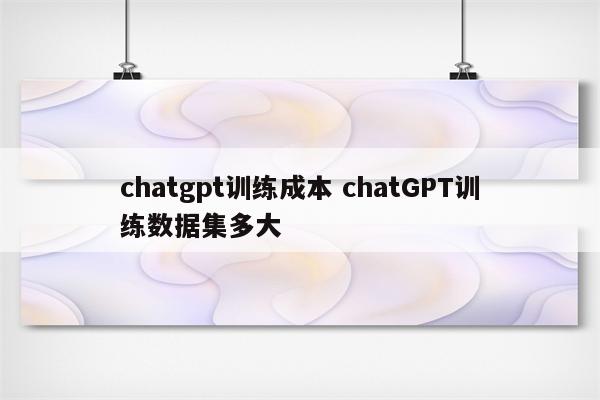 chatgpt训练成本 chatGPT训练数据集多大