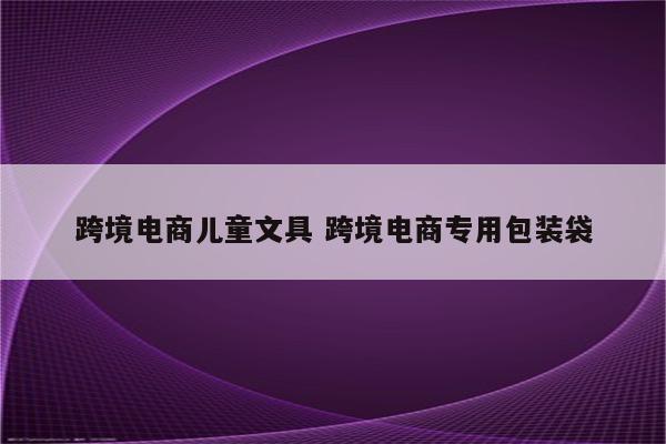 跨境电商儿童文具 跨境电商专用包装袋