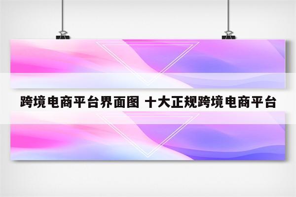 跨境电商平台界面图 十大正规跨境电商平台