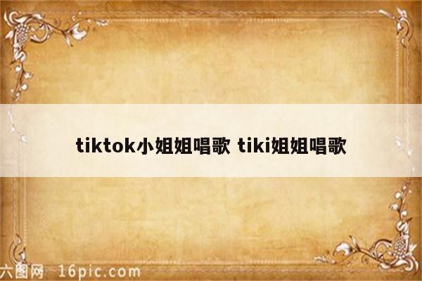 tiktok小姐姐唱歌 tiki姐姐唱歌