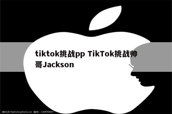tiktok挑战pp TikTok挑战帅哥Jackson