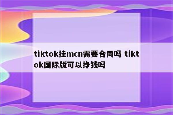 tiktok挂mcn需要合同吗 tiktok国际版可以挣钱吗
