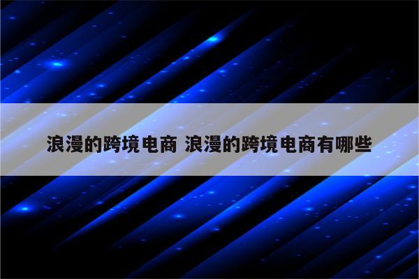 浪漫的跨境电商 浪漫的跨境电商有哪些