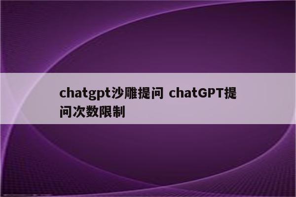 chatgpt沙雕提问 chatGPT提问次数限制