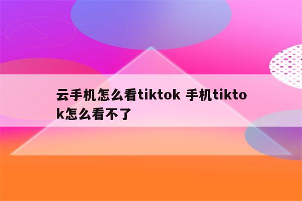 云手机怎么看tiktok 手机tiktok怎么看不了
