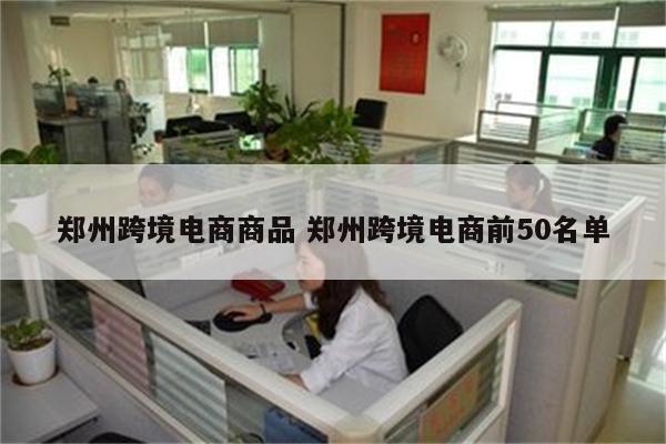 郑州跨境电商商品 郑州跨境电商前50名单