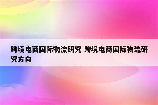 跨境电商国际物流研究 跨境电商国际物流研究方向