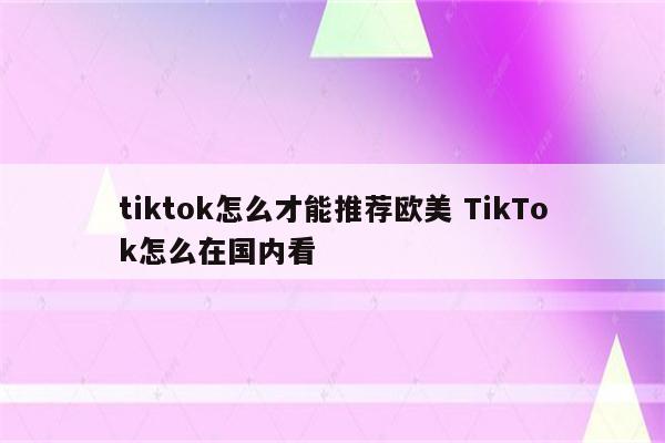tiktok怎么才能推荐欧美 TikTok怎么在国内看