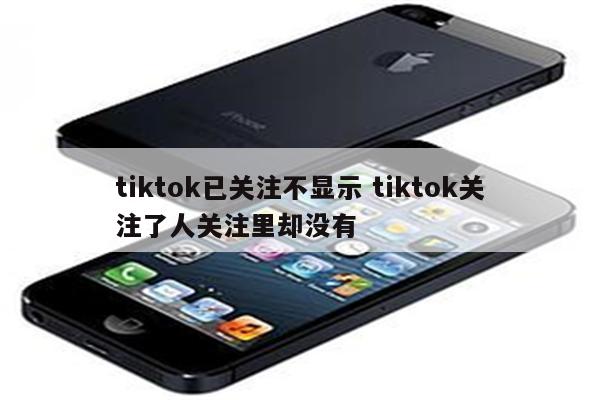 tiktok已关注不显示 tiktok关注了人关注里却没有