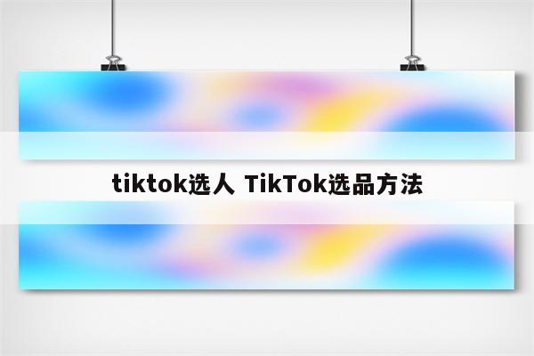 tiktok选人 TikTok选品方法