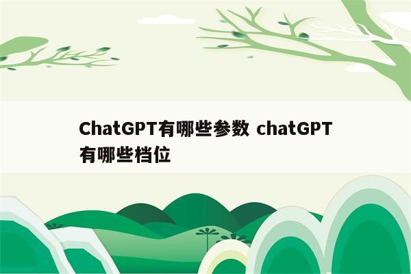 ChatGPT有哪些参数 chatGPT有哪些档位