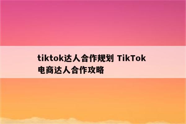 tiktok达人合作规划 TikTok 电商达人合作攻略