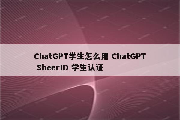 ChatGPT学生怎么用 ChatGPT SheerID 学生认证