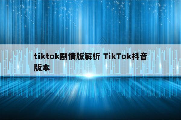 tiktok剧情版解析 TikTok抖音版本