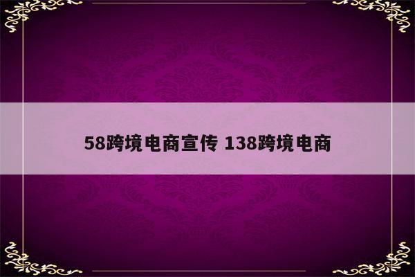 58跨境电商宣传 138跨境电商