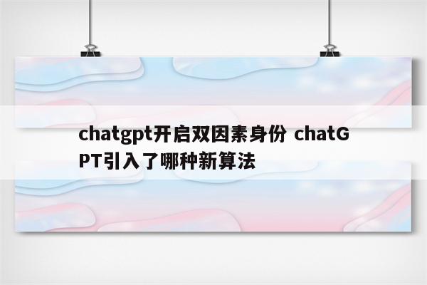 chatgpt开启双因素身份 chatGPT引入了哪种新算法