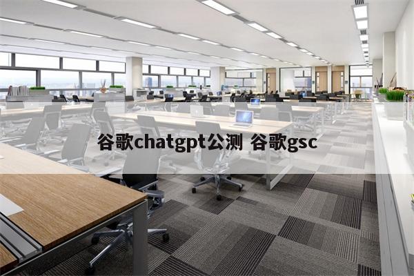 谷歌chatgpt公测 谷歌gsc