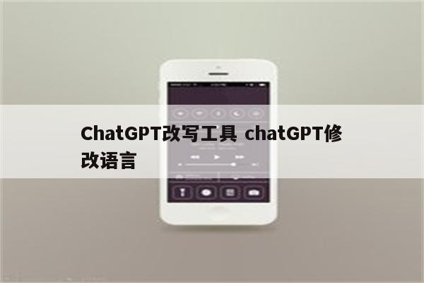 ChatGPT改写工具 chatGPT修改语言