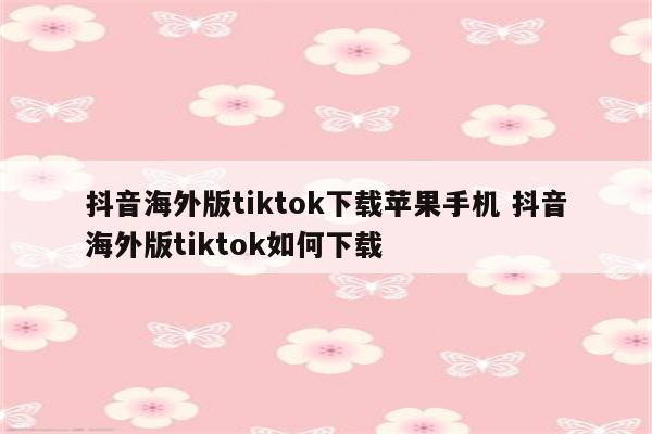 抖音海外版tiktok下载苹果手机 抖音海外版tiktok如何下载