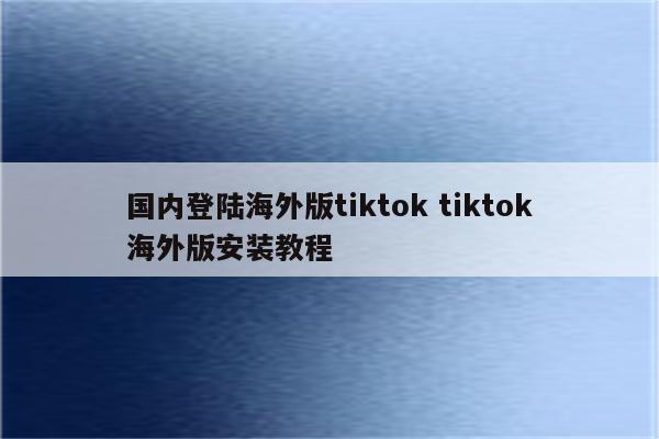 国内登陆海外版tiktok tiktok海外版安装教程