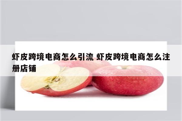 虾皮跨境电商怎么引流 虾皮跨境电商怎么注册店铺