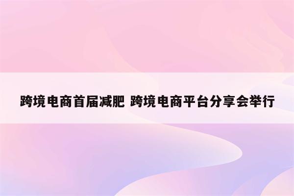 跨境电商首届减肥 跨境电商平台分享会举行