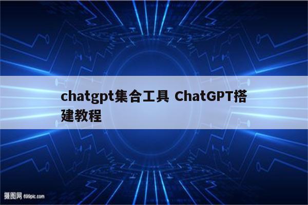 chatgpt集合工具 ChatGPT搭建教程
