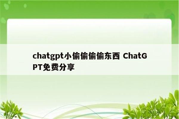 chatgpt小偷偷偷偷东西 ChatGPT免费分享