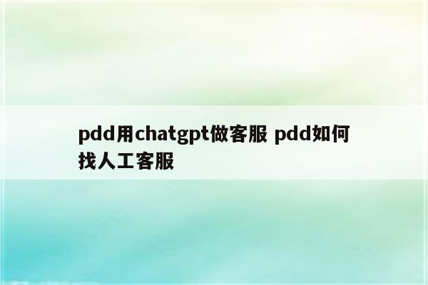 pdd用chatgpt做客服 pdd如何找人工客服